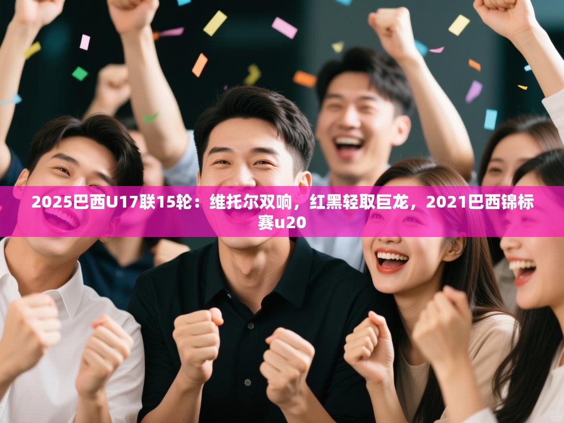 开云体育直播-2025巴西U17联15轮：维托尔双响，红黑轻取巨龙，2021巴西锦标赛u20  第3张