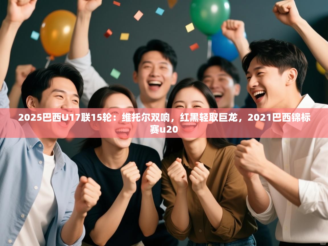 开云体育直播-2025巴西U17联15轮：维托尔双响，红黑轻取巨龙，2021巴西锦标赛u20  第4张