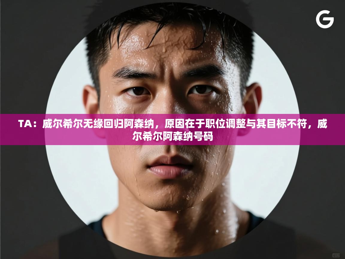 开云直播-TA:威尔希尔无缘回归阿森纳,原因在于职位调整与其目标不符,威尔希尔阿森纳号码 第2张