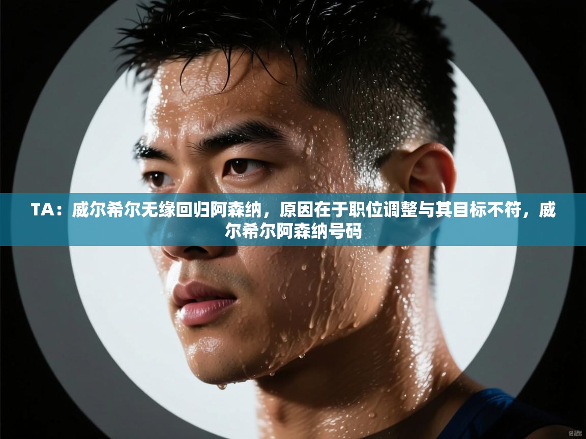 开云直播-TA:威尔希尔无缘回归阿森纳,原因在于职位调整与其目标不符,威尔希尔阿森纳号码 第1张