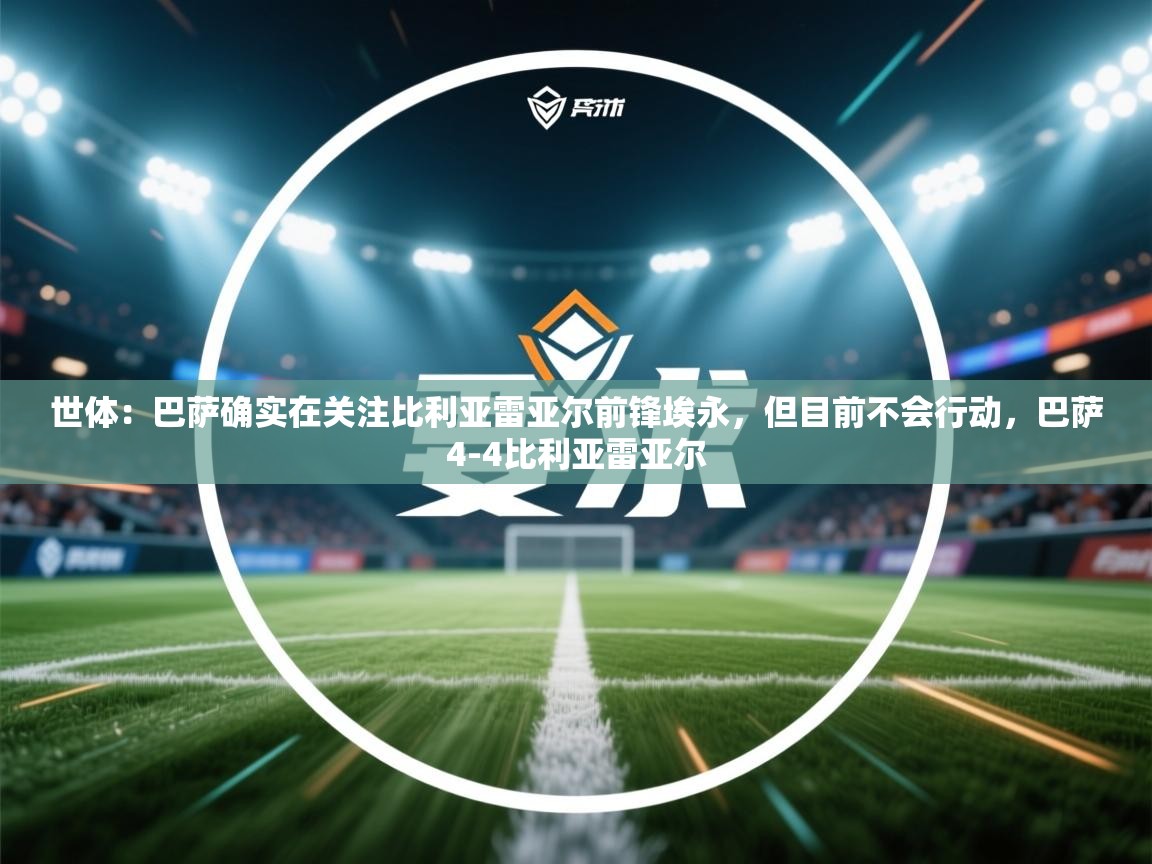 开云体育在线下载-世体:巴萨确实在关注比利亚雷亚尔前锋埃永,但目前不会行动,巴萨4-4比利亚雷亚尔 第1张