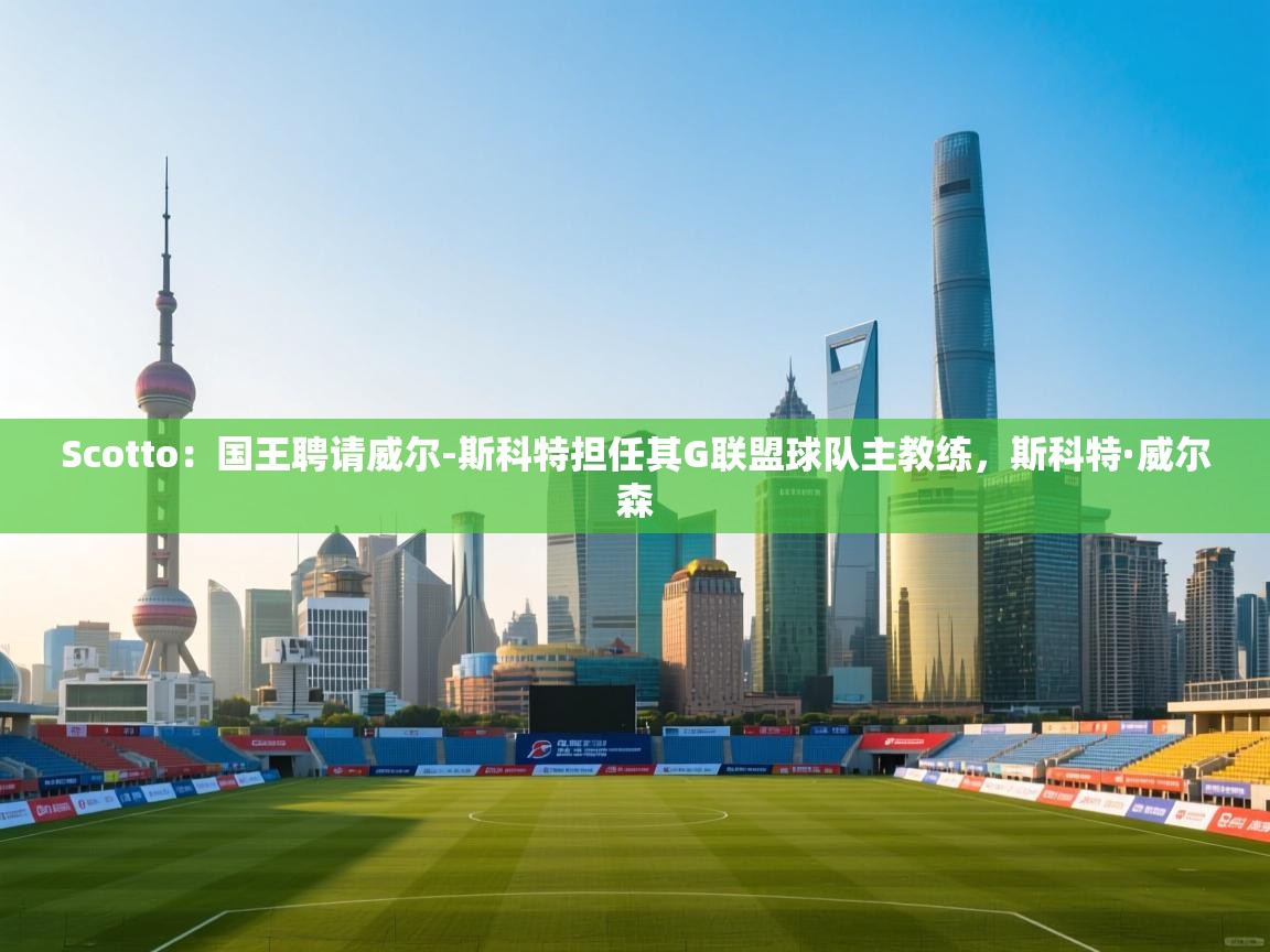 开云体育账号申诉通道-Scotto:国王聘请威尔-斯科特担任其G联盟球队主教练,斯科特·威尔森 第2张