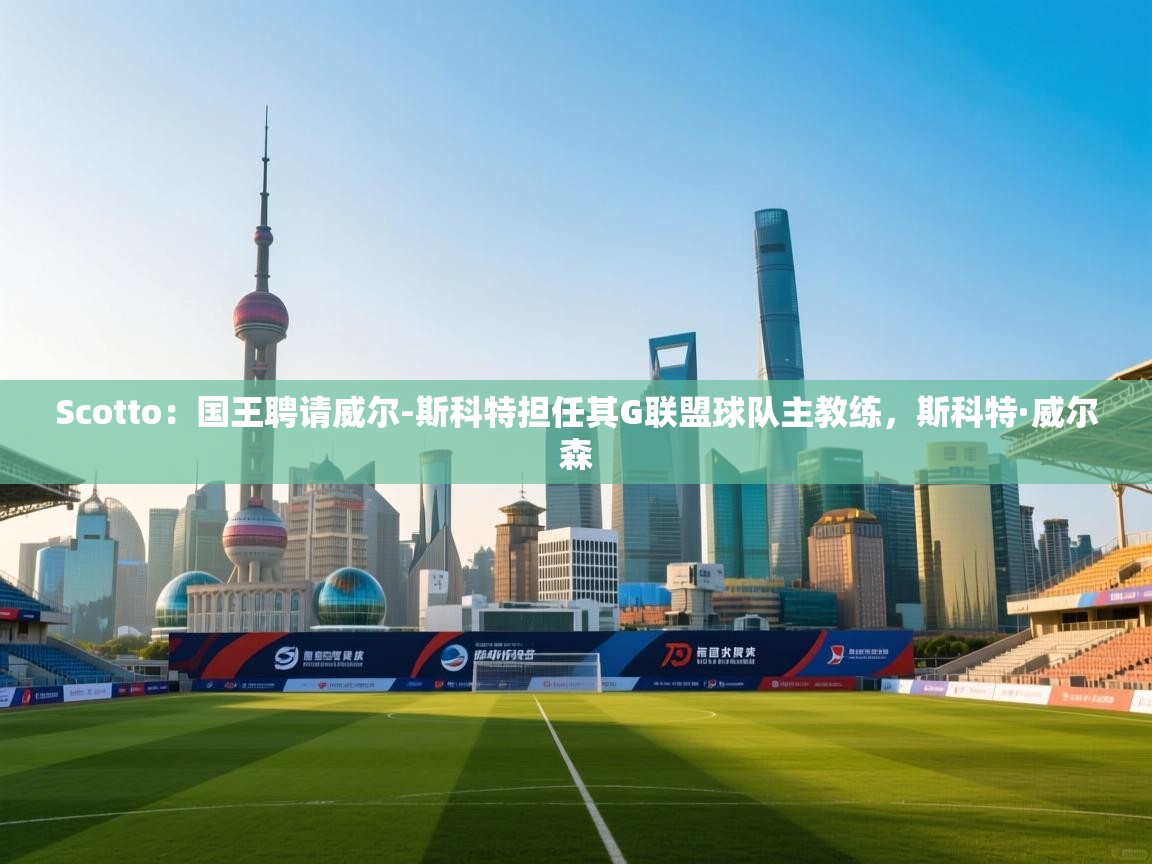 开云体育账号申诉通道-Scotto:国王聘请威尔-斯科特担任其G联盟球队主教练,斯科特·威尔森 第4张