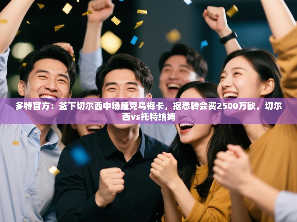 开云体育忘记密码找回-多特官方：签下切尔西中场楚克乌梅卡，据悉转会费2500万欧，切尔西vs托特纳姆  第2张