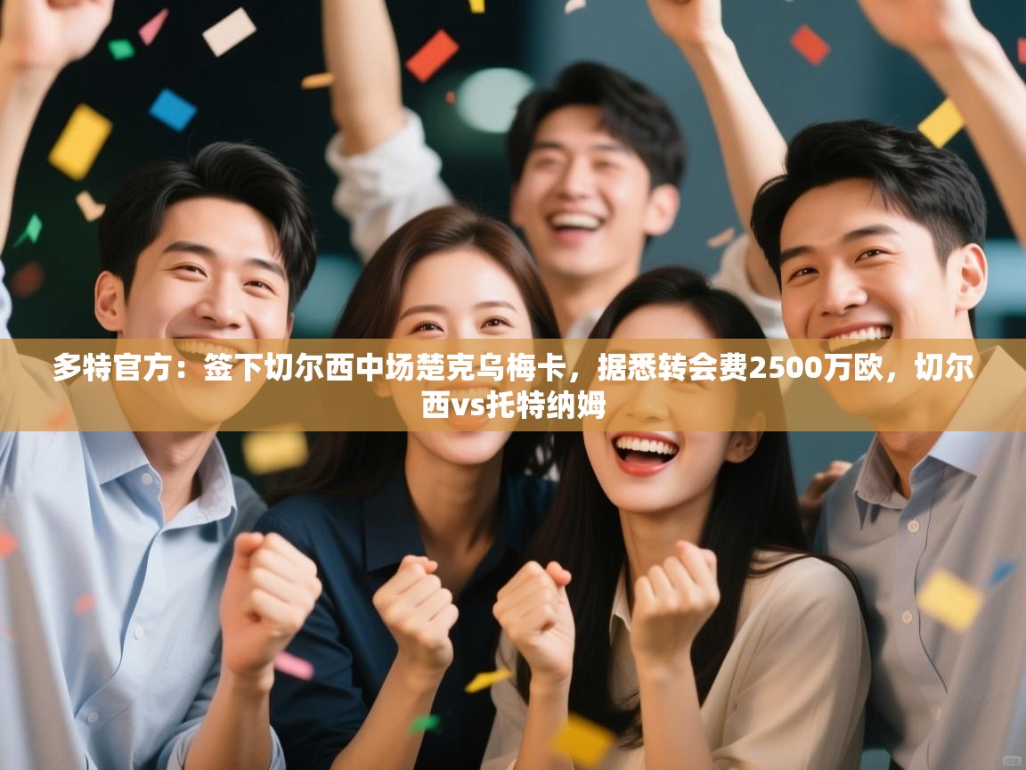 开云体育忘记密码找回-多特官方：签下切尔西中场楚克乌梅卡，据悉转会费2500万欧，切尔西vs托特纳姆  第4张