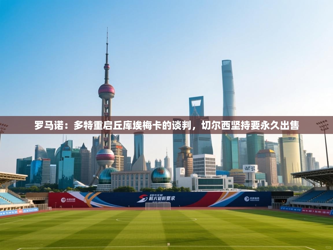 开云网页版-罗马诺：多特重启丘库埃梅卡的谈判，切尔西坚持要永久出售