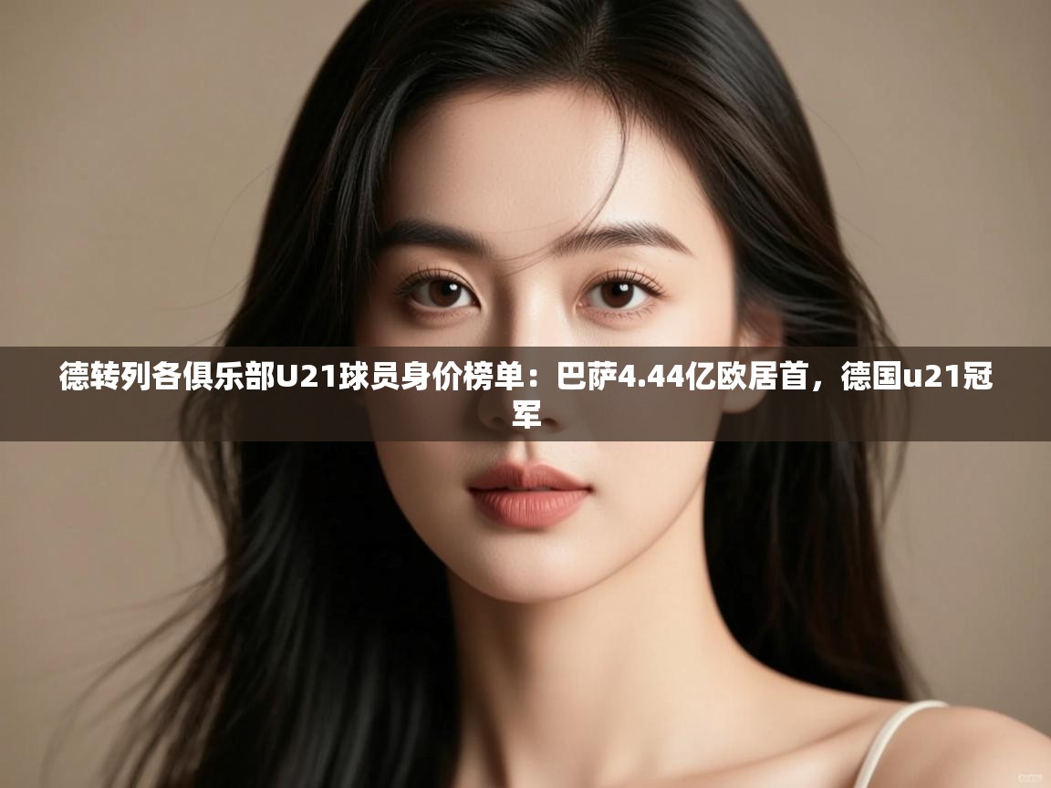 开云体育在线网址-德转列各俱乐部U21球员身价榜单：巴萨4.44亿欧居首，德国u21冠军