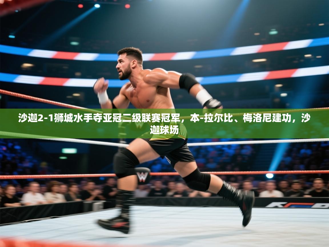 开云体育iOS安装教程-沙迦2-1狮城水手夺亚冠二级联赛冠军，本-拉尔比、梅洛尼建功，沙迦球场