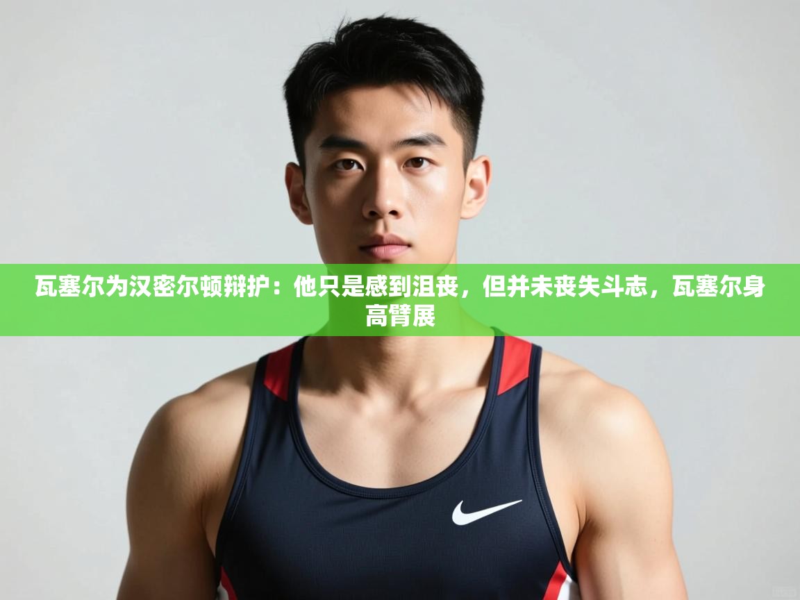 云开体育app官网入口网页版-瓦塞尔为汉密尔顿辩护：他只是感到沮丧，但并未丧失斗志，瓦塞尔身高臂展