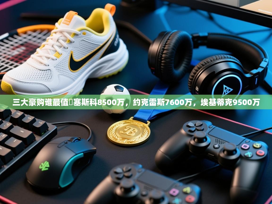 开云体育账号申诉通道-三大豪购谁最值❓塞斯科8500万，约克雷斯7600万，埃基蒂克9500万  第2张