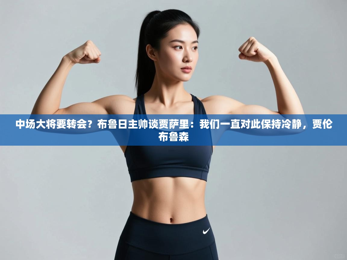 开云体育app下载官网-中场大将要转会？布鲁日主帅谈贾萨里：我们一直对此保持冷静，贾伦布鲁森  第2张