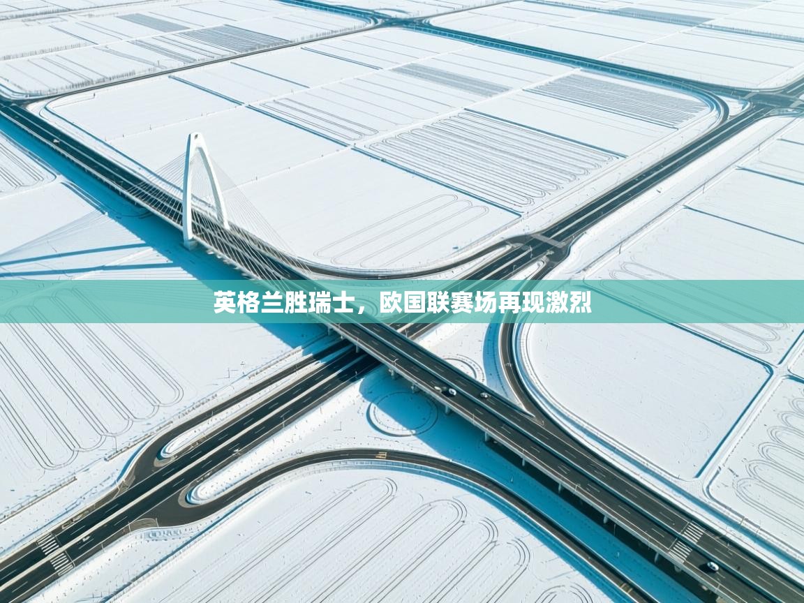 开云体育绑定手机指南-英格兰胜瑞士，欧国联赛场再现激烈  第2张