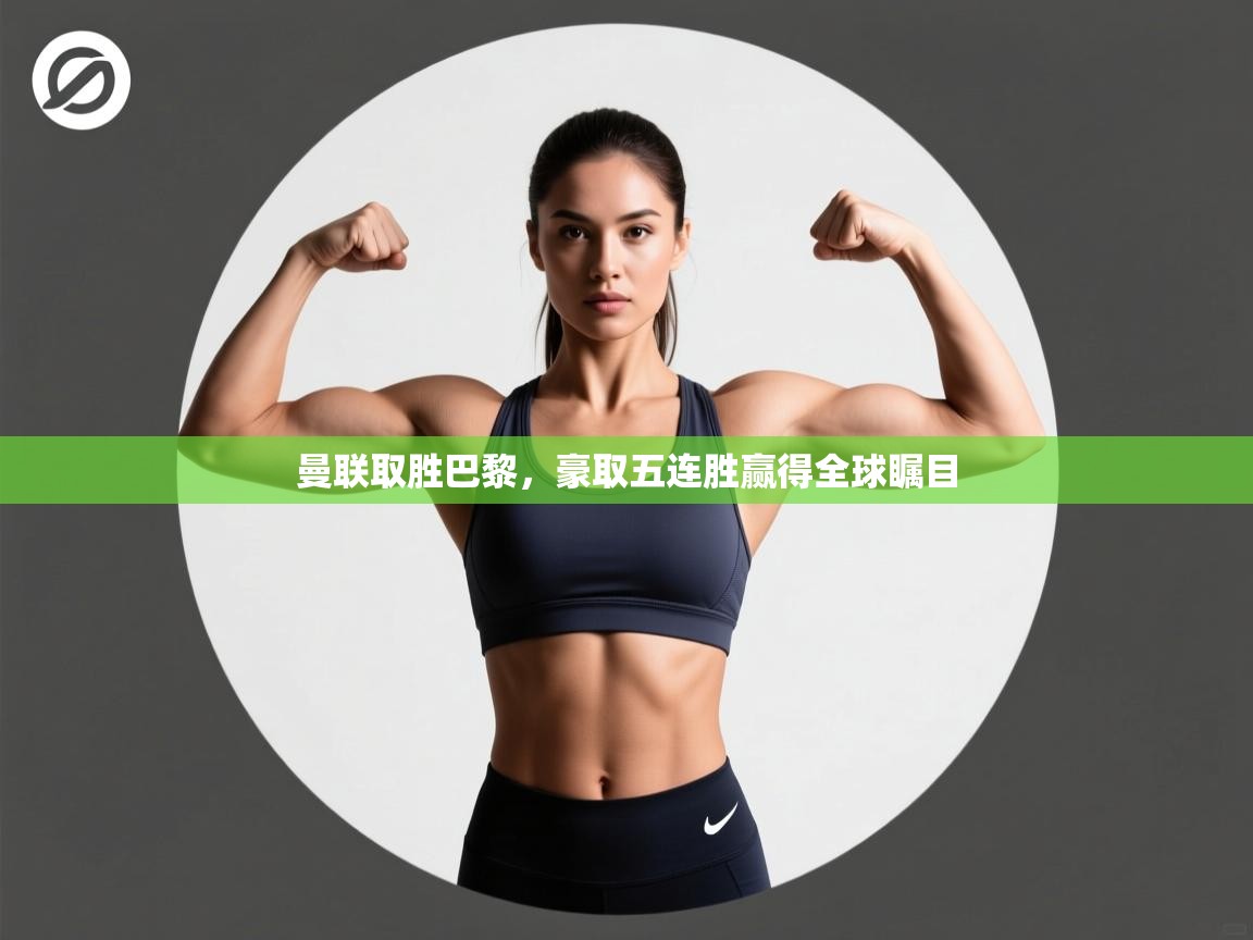 开云体育新人指引-曼联取胜巴黎，豪取五连胜赢得全球瞩目  第4张