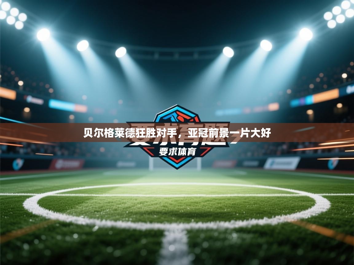 开云体育版本更新日志2025-贝尔格莱德狂胜对手，亚冠前景一片大好  第2张